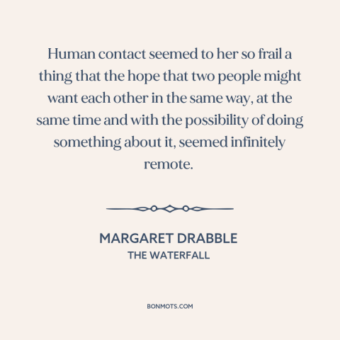 A quote by Margaret Drabble about connecting with others: “Human contact seemed to her so frail a thing that the hope that…”