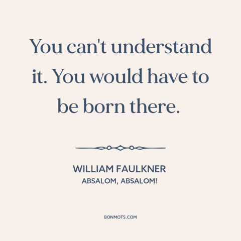 A quote by William Faulkner about American south: “You can't understand it. You would have to be born there.”