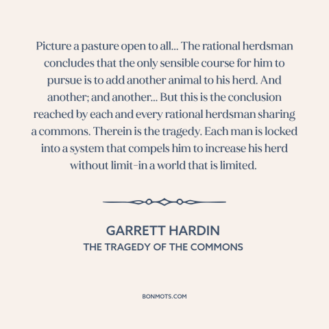 A quote by Garrett Hardin about tragedy of the commons: “Picture a pasture open to all... The rational herdsman…”