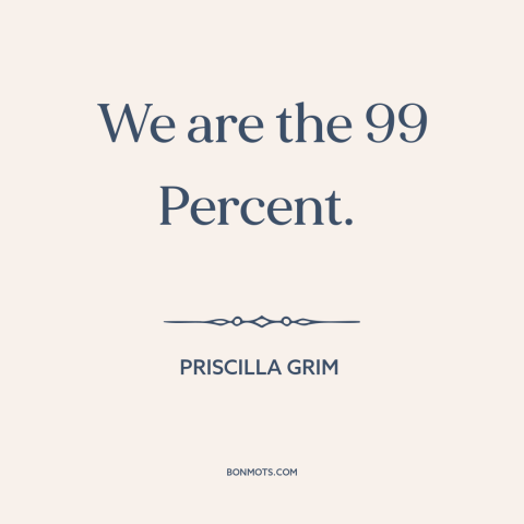 A quote by Priscilla Grim about economic inequality: “We are the 99 Percent.”