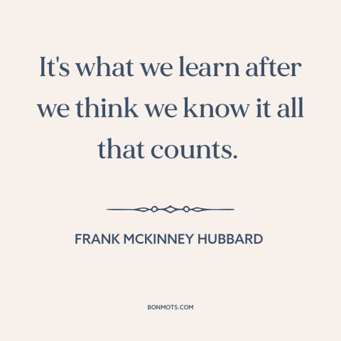 A quote by Frank McKinney Hubbard about life lessons: “It's what we learn after we think we know it all that counts.”