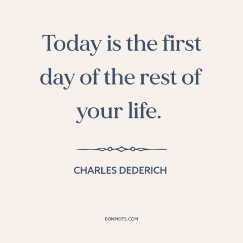 A quote by Charles Dederich about making a change: “Today is the first day of the rest of your life.”