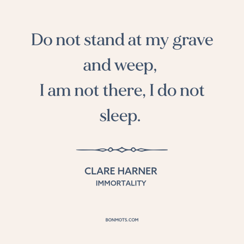 A quote by Clare Harner about immortality: “Do not stand at my grave and weep, I am not there, I do not sleep.”