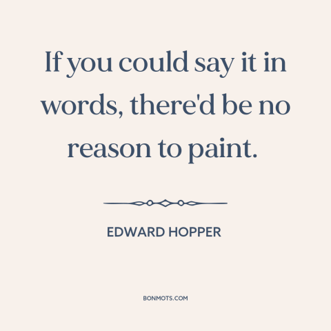 A quote by Edward Hopper about purpose of art: “If you could say it in words, there'd be no reason to paint.”