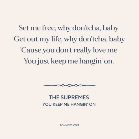 A quote by The Supremes about broken relationships: “Set me free, why don'tcha, baby Get out my life, why don'tcha, baby…”