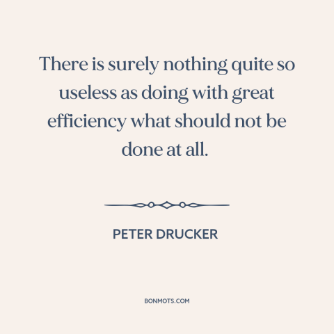 A quote by Peter Drucker about taking action: “There is surely nothing quite so useless as doing with great efficiency…”