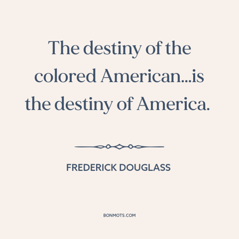 A quote by Frederick Douglass about black americans: “The destiny of the colored American…is the destiny of America.”