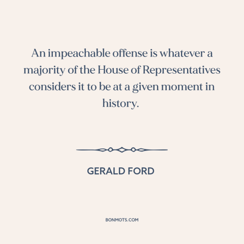 A quote by Gerald Ford about impeachment: “An impeachable offense is whatever a majority of the House of Representatives…”