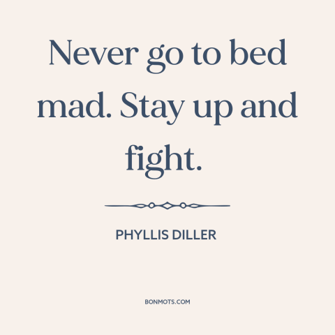 A quote by Phyllis Diller about relationships: “Never go to bed mad. Stay up and fight.”