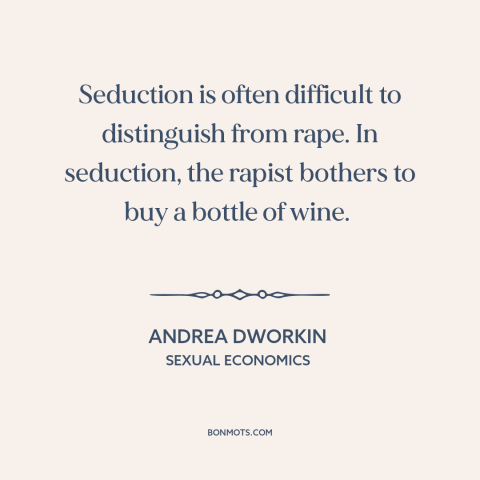 A quote by Andrea Dworkin about rape: “Seduction is often difficult to distinguish from rape. In seduction, the rapist…”