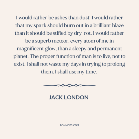 A quote by Jack London about living life to the fullest: “I would rather be ashes than dust! I would rather that my spark…”