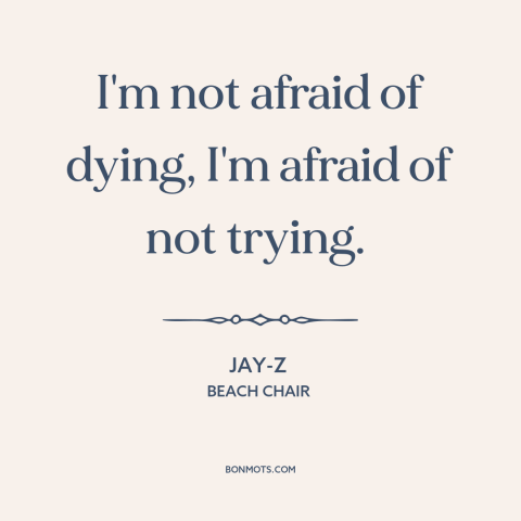 A quote by Jay-Z about fear: “I'm not afraid of dying, I'm afraid of not trying.”