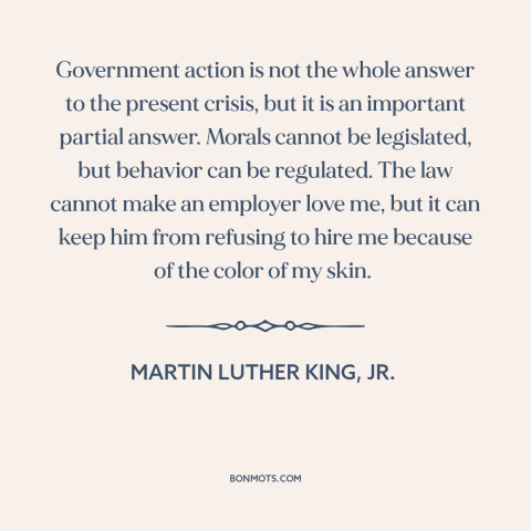 A quote by Martin Luther King, Jr. about legality and morality: “Government action is not the whole answer to the present…”