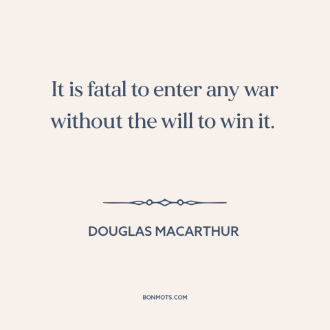 A quote by Douglas MacArthur about going to war: “It is fatal to enter any war without the will to win it.”