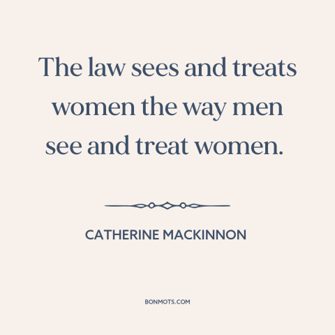 A quote by Catharine MacKinnon about patriarchy: “The law sees and treats women the way men see and treat women.”