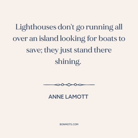 A quote by Anne Lamott about being a good example: “Lighthouses don't go running all over an island looking for boats…”