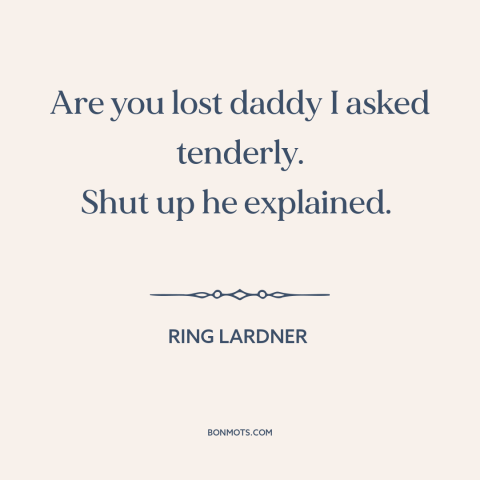 A quote by Ring Lardner about parents and children: “Are you lost daddy I asked tenderly. Shut up he explained.”