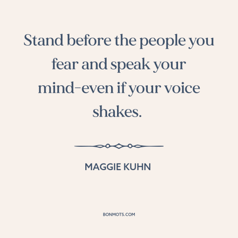 A quote by Maggie Kuhn about speaking up: “Stand before the people you fear and speak your mind-even if your voice shakes.”