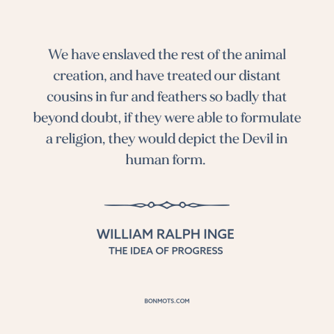 A quote by William Ralph Inge about animal cruelty: “We have enslaved the rest of the animal creation, and have…”