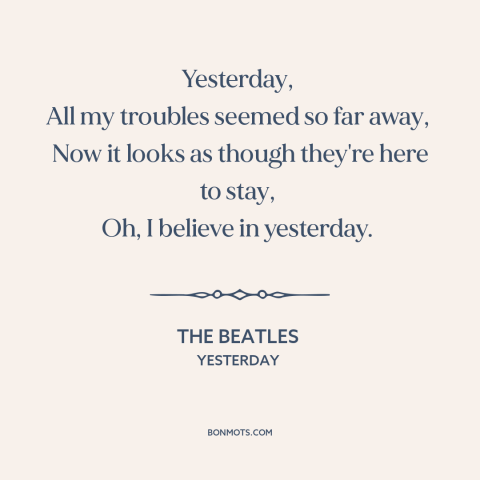 A quote by The Beatles about lost love: “Yesterday, All my troubles seemed so far away, Now it looks as though they're here…”