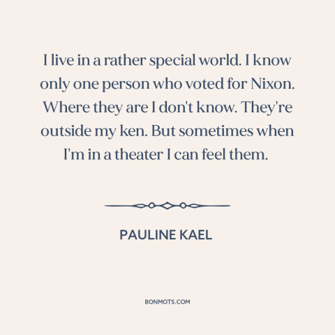 A quote by Pauline Kael about living in a bubble: “I live in a rather special world. I know only one person who voted…”