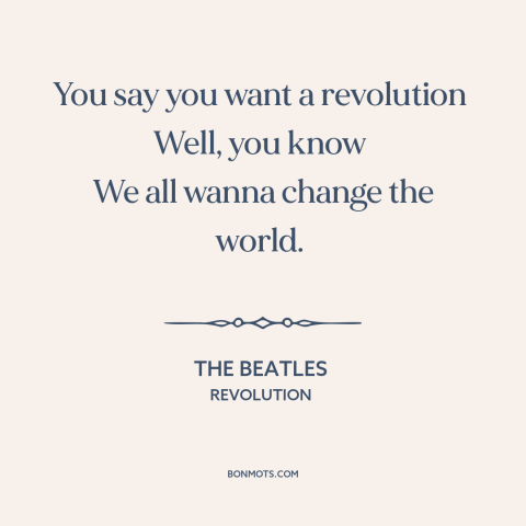 A quote by The Beatles about revolution: “You say you want a revolution Well, you know We all wanna change the world.”