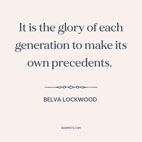 A quote by Belva Lockwood about changing with the times: “It is the glory of each generation to make its own precedents.”