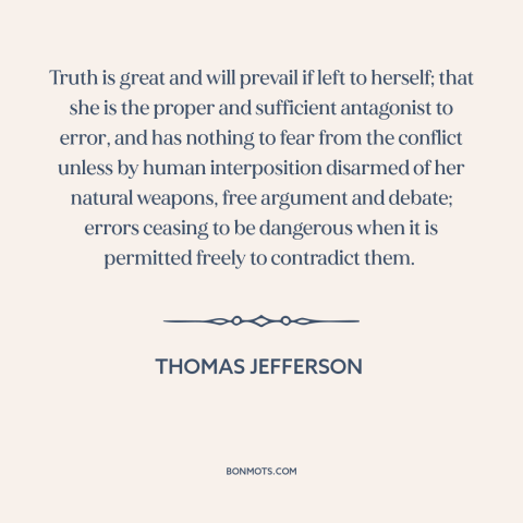 A quote by Thomas Jefferson about power of truth: “Truth is great and will prevail if left to herself; that she is the…”