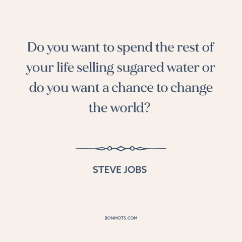 A quote by Steve Jobs: “Do you want to spend the rest of your life selling sugared water or do you…”