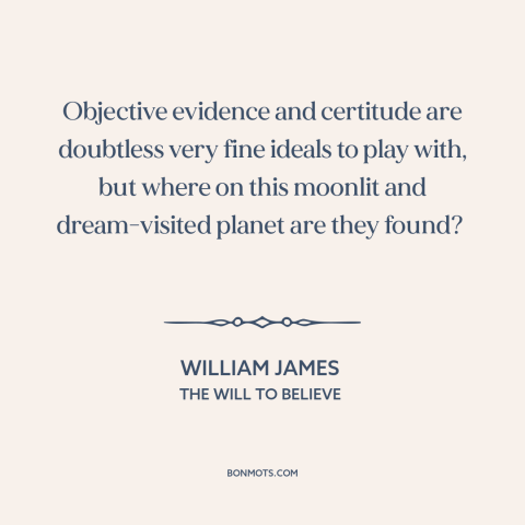 A quote by William James about evidence: “Objective evidence and certitude are doubtless very fine ideals to play with…”