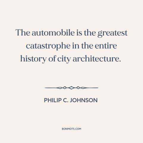 A quote by Philip C. Johnson about cars: “The automobile is the greatest catastrophe in the entire history of…”