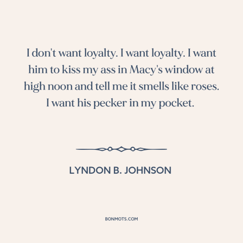 A quote by Lyndon B. Johnson about loyalty: “I don't want loyalty. I want loyalty. I want him to kiss my ass…”