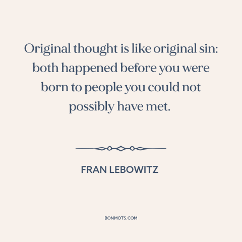 A quote by Fran Lebowitz about originality: “Original thought is like original sin: both happened before you were born to…”