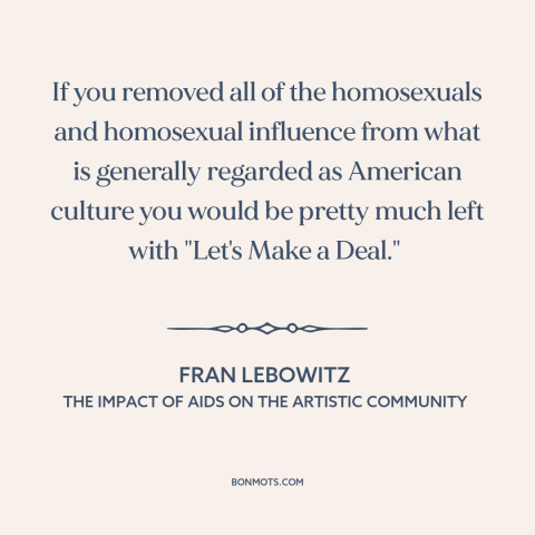 A quote by Fran Lebowitz about American culture: “If you removed all of the homosexuals and homosexual influence from…”