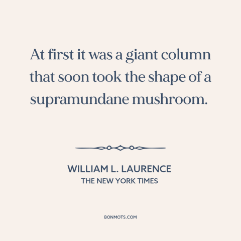 A quote by William L. Laurence about nuclear weapons: “At first it was a giant column that soon took the shape of a…”