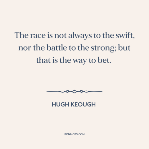 A quote by Hugh Keough about winners and losers: “The race is not always to the swift, nor the battle to the strong;…”