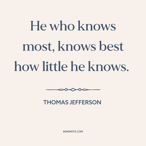 A quote by Thomas Jefferson about intellectual humility: “He who knows most, knows best how little he knows.”