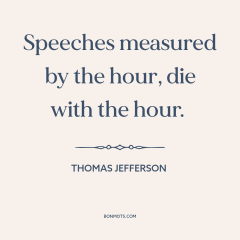 A quote by Thomas Jefferson about talking too much: “Speeches measured by the hour, die with the hour.”