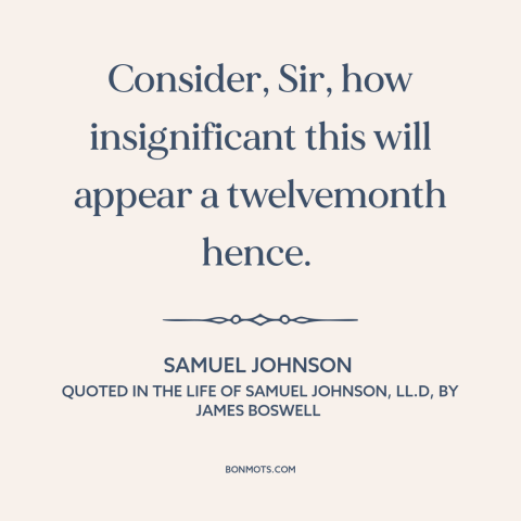 A quote by Samuel Johnson about perspective: “Consider, Sir, how insignificant this will appear a twelvemonth hence.”