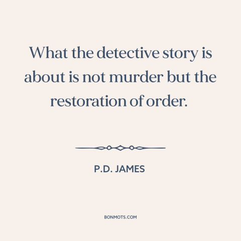 A quote by P.D. James about order: “What the detective story is about is not murder but the restoration of order.”