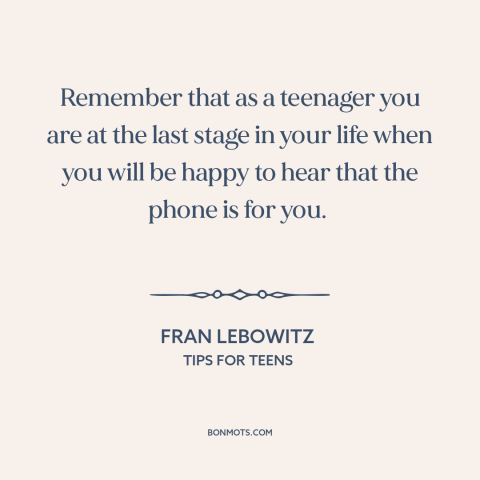 A quote by Fran Lebowitz about adolescence: “Remember that as a teenager you are at the last stage in your life…”