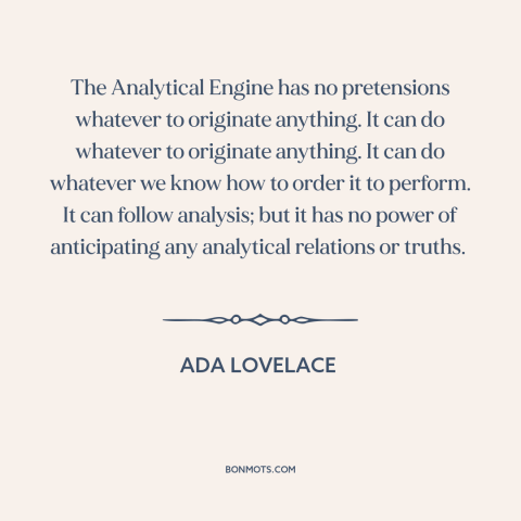 A quote by Ada Lovelace about artificial intelligence: “The Analytical Engine has no pretensions whatever to originate…”