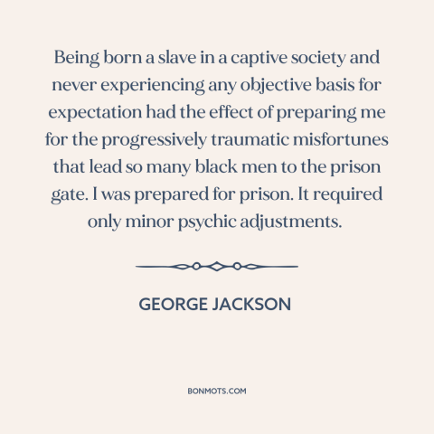 A quote by George Jackson about black experience: “Being born a slave in a captive society and never experiencing…”