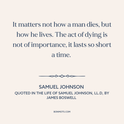 A quote by Samuel Johnson about life and death: “It matters not how a man dies, but how he lives. The act of…”