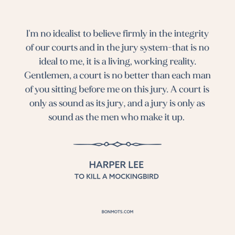 A quote by Harper Lee about courts: “I'm no idealist to believe firmly in the integrity of our courts and in…”