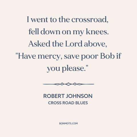 A quote by Robert Johnson about god's mercy: “I went to the crossroad, fell down on my knees. Asked the Lord…”