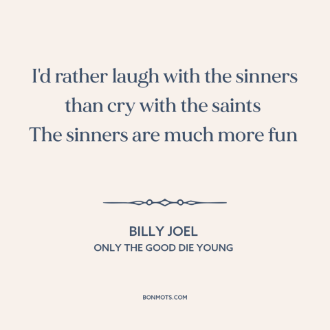 A quote by Billy Joel about sinners and saints: “I'd rather laugh with the sinners than cry with the saints The sinners…”