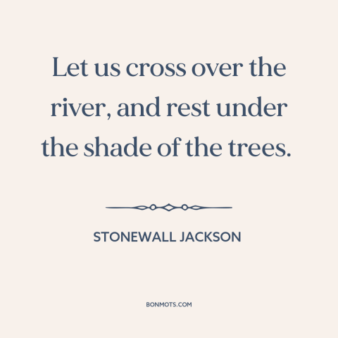 A quote by Stonewall Jackson: “Let us cross over the river, and rest under the shade of the trees.”