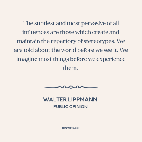 A quote by Walter Lippmann about stereotypes: “The subtlest and most pervasive of all influences are those which…”