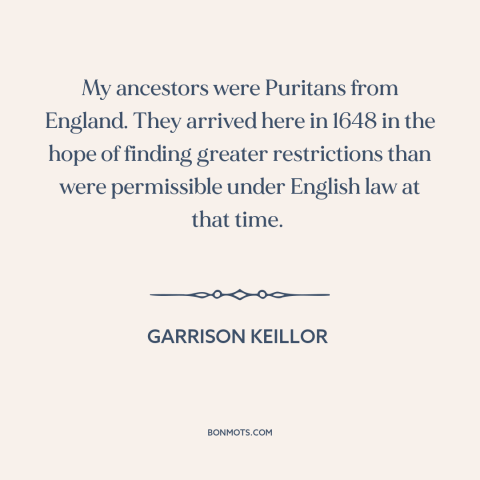 A quote by Garrison Keillor about puritanism: “My ancestors were Puritans from England. They arrived here in 1648 in the…”